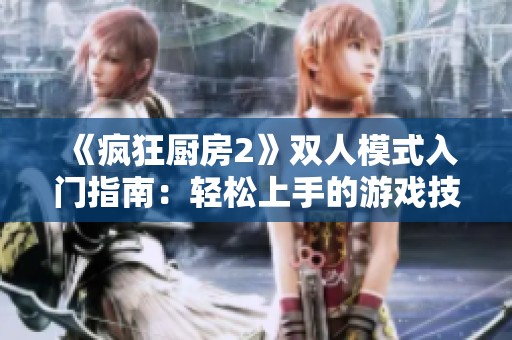 《疯狂厨房2》双人模式入门指南：轻松上手的游戏技巧和策略