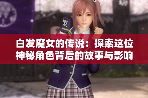 白发魔女的传说：探索这位神秘角色背后的故事与影响