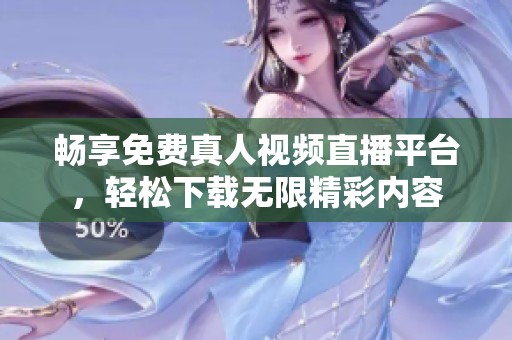 畅享免费真人视频直播平台，轻松下载无限精彩内容