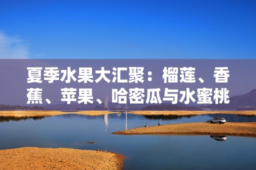 夏季水果大汇聚：榴莲、香蕉、苹果、哈密瓜与水蜜桃的美味探索