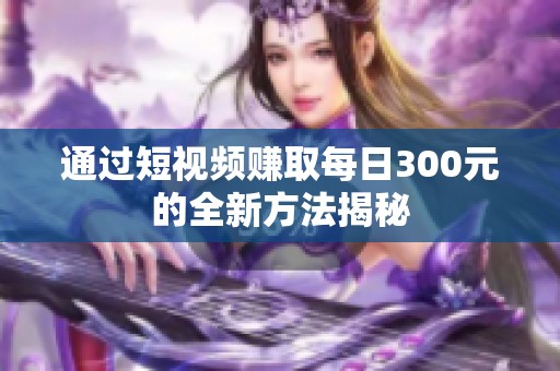 通过短视频赚取每日300元的全新方法揭秘