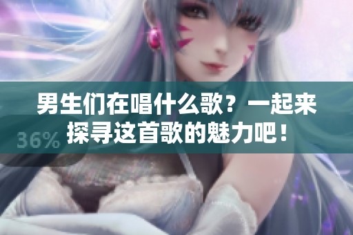 男生们在唱什么歌？一起来探寻这首歌的魅力吧！