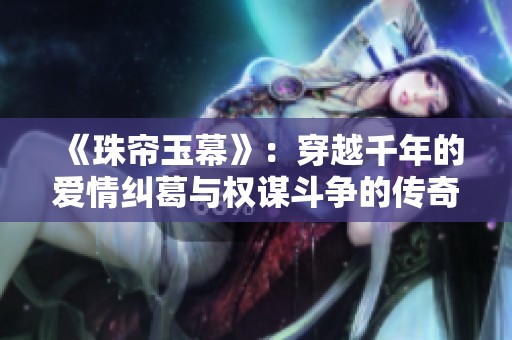 《珠帘玉幕》：穿越千年的爱情纠葛与权谋斗争的传奇故事