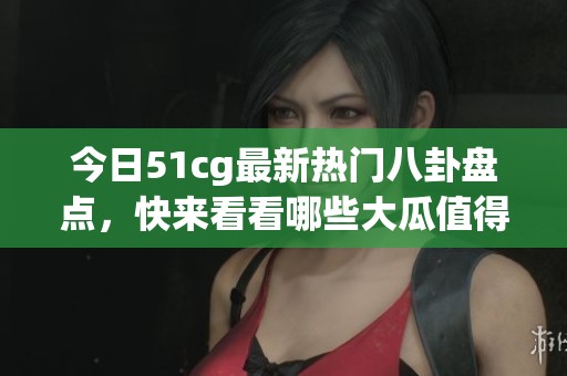 今日51cg最新热门八卦盘点，快来看看哪些大瓜值得关注