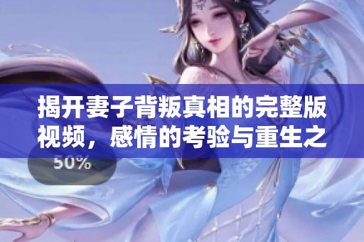 揭开妻子背叛真相的完整版视频，感情的考验与重生之路