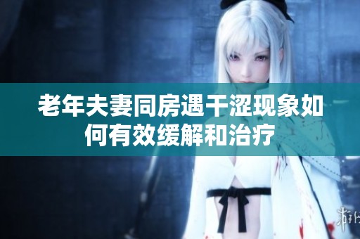 老年夫妻同房遇干涩现象如何有效缓解和治疗