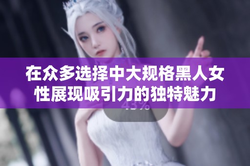 在众多选择中大规格黑人女性展现吸引力的独特魅力
