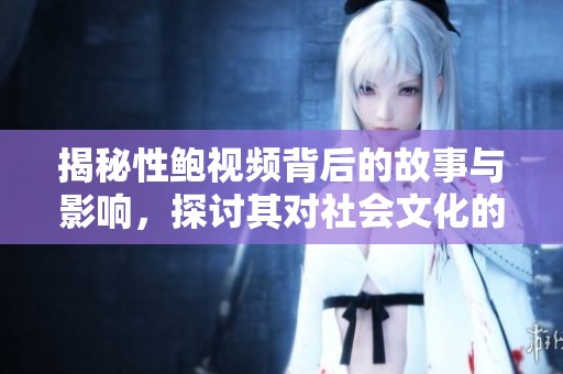 揭秘性鲍视频背后的故事与影响，探讨其对社会文化的启示