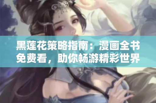 黑莲花策略指南：漫画全书免费看，助你畅游精彩世界