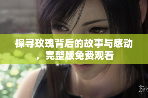 探寻玫瑰背后的故事与感动，完整版免费观看