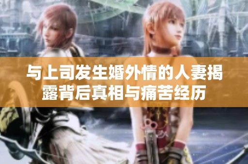 与上司发生婚外情的人妻揭露背后真相与痛苦经历
