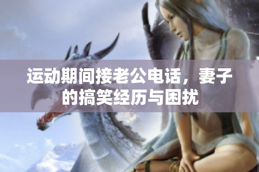 运动期间接老公电话，妻子的搞笑经历与困扰