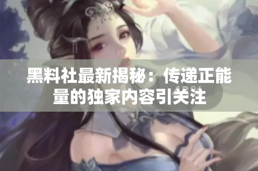 黑料社最新揭秘：传递正能量的独家内容引关注