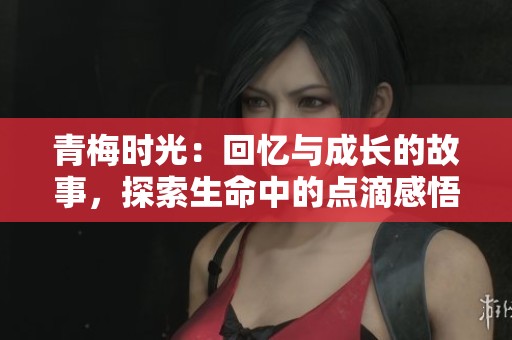 青梅时光：回忆与成长的故事，探索生命中的点滴感悟