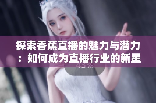 探索香蕉直播的魅力与潜力：如何成为直播行业的新星