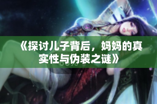 《探讨儿子背后，妈妈的真实性与伪装之谜》