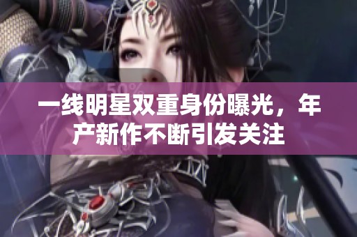一线明星双重身份曝光，年产新作不断引发关注