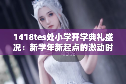 1418tes处小学开学典礼盛况：新学年新起点的激动时刻