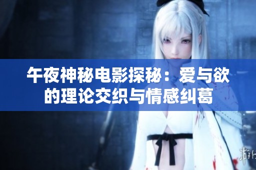 午夜神秘电影探秘:爱与欲的理论交织与情感纠葛 午夜神秘电影探秘:爱与欲的理论交织与情感纠葛