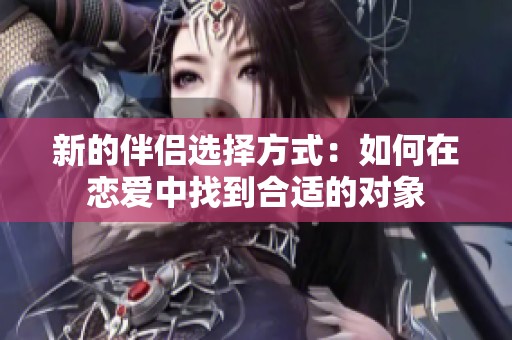 新的伴侣选择方式：如何在恋爱中找到合适的对象
