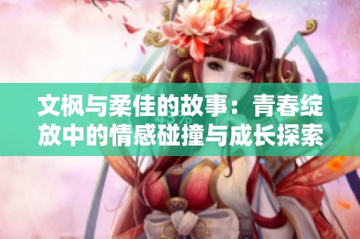 文枫与柔佳的故事：青春绽放中的情感碰撞与成长探索