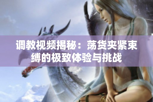 调教视频揭秘：荡货夹紧束缚的极致体验与挑战