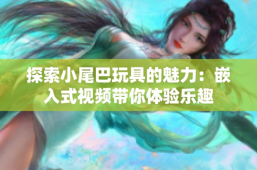 探索小尾巴玩具的魅力：嵌入式视频带你体验乐趣