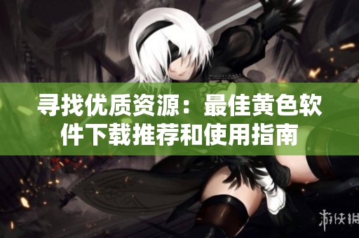 寻找优质资源：最佳黄色软件下载推荐和使用指南