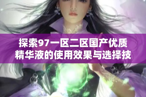 探索97一区二区国产优质精华液的使用效果与选择技巧