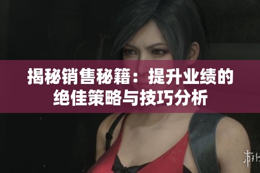 揭秘销售秘籍：提升业绩的绝佳策略与技巧分析