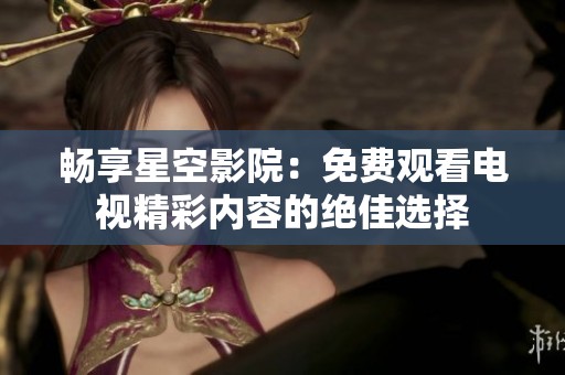 畅享星空影院：免费观看电视精彩内容的绝佳选择