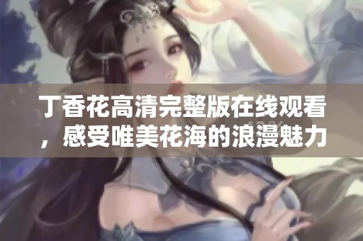 丁香花高清完整版在线观看，感受唯美花海的浪漫魅力