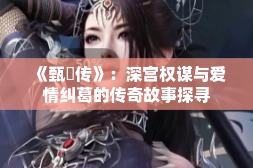 《甄嬛传》：深宫权谋与爱情纠葛的传奇故事探寻