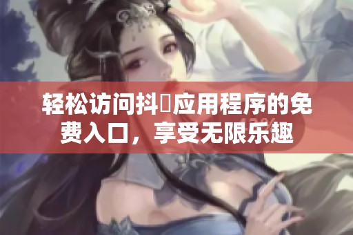 轻松访问抖抈应用程序的免费入口，享受无限乐趣