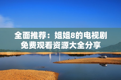 全面推荐：姐姐8的电视剧免费观看资源大全分享