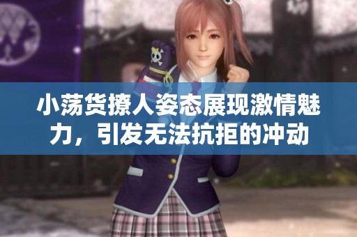 小荡货撩人姿态展现激情魅力，引发无法抗拒的冲动
