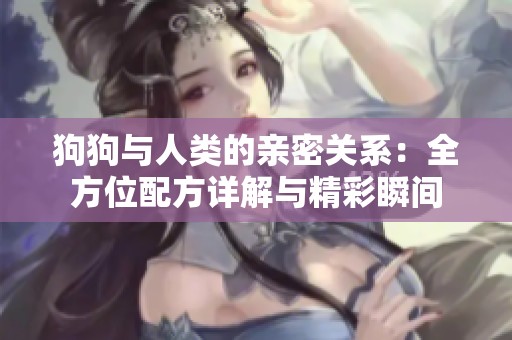狗狗与人类的亲密关系：全方位配方详解与精彩瞬间