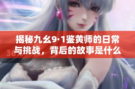 揭秘九幺9·1鉴黄师的日常与挑战，背后的故事是什么