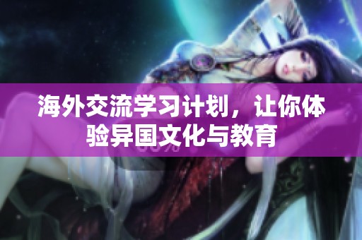 海外交流学习计划，让你体验异国文化与教育
