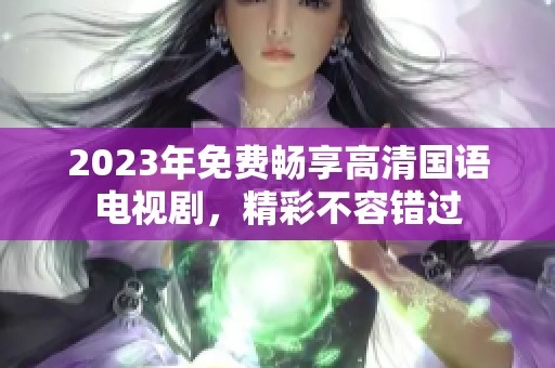 2023年免费畅享高清国语电视剧，精彩不容错过