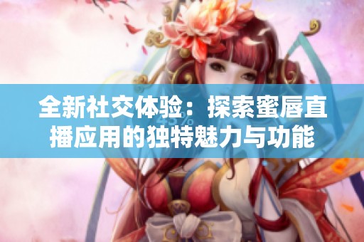 全新社交体验：探索蜜唇直播应用的独特魅力与功能