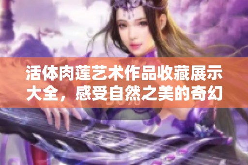 活体肉莲艺术作品收藏展示大全，感受自然之美的奇幻魅力