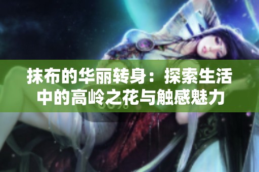 抹布的华丽转身：探索生活中的高岭之花与触感魅力