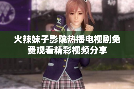 火辣妹子影院热播电视剧免费观看精彩视频分享