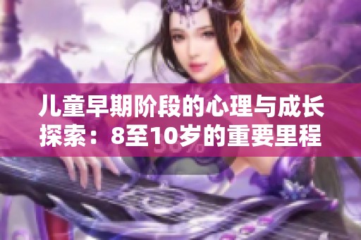 儿童早期阶段的心理与成长探索：8至10岁的重要里程碑