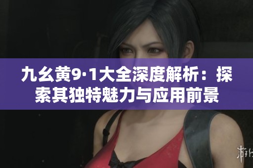 九幺黄9·1大全深度解析：探索其独特魅力与应用前景