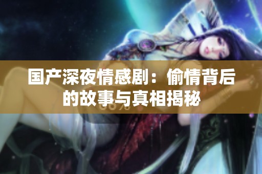 国产深夜情感剧：偷情背后的故事与真相揭秘