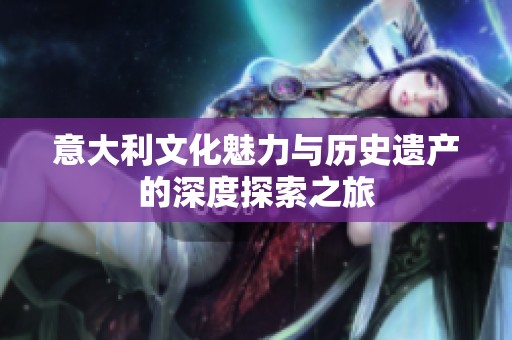 意大利文化魅力与历史遗产的深度探索之旅