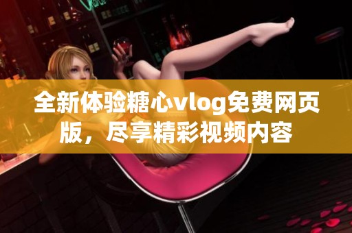 全新体验糖心vlog免费网页版，尽享精彩视频内容