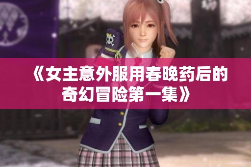 《女主意外服用春晚药后的奇幻冒险第一集》